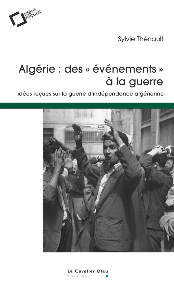 Algérie: des événements à la guerre: idées reçues sur la guerre d'indépendance algérienne