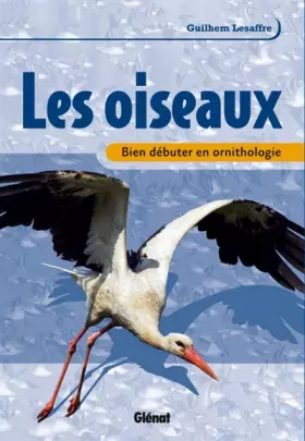 Les oiseaux: Bien débuter en ornithologie - Guilhem Lesaffre, Noël Gouilloux