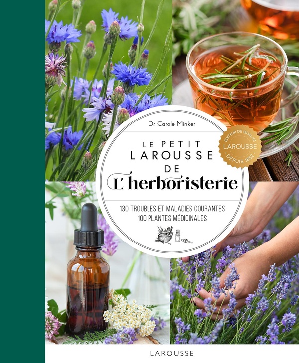 Le petit Larousse de l'herboristerie: 130 troubles et maladies courantes, 100 plantes médicinales