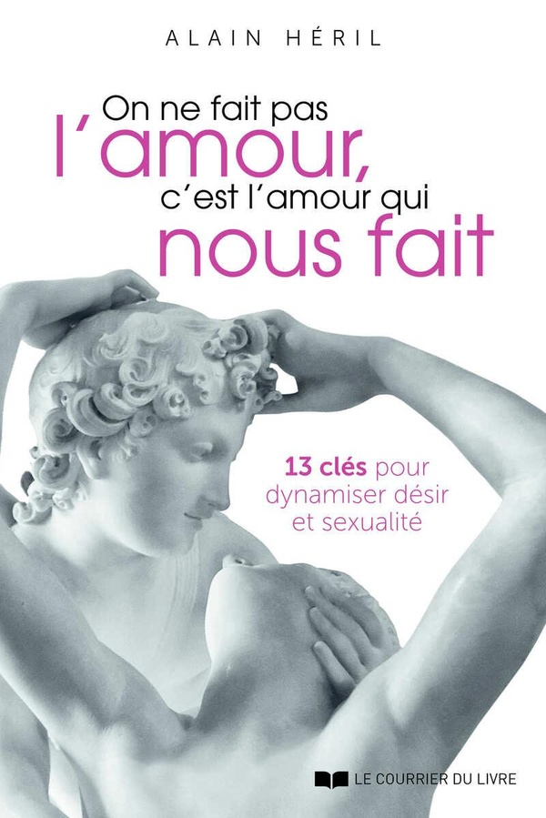 On ne fait pas l'amour, c'est l'amour qui nous fait: 13 clés pour dynamiser désir et sexualité