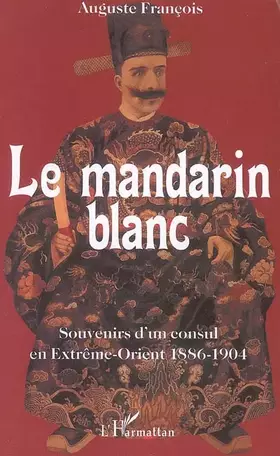 Le mandarin blanc: Souvenirs d'un consul en Extrême-Orient 1886-1904 - 1886-1904