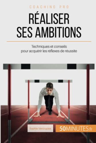Réaliser ses ambitions: techniques et conseils pour acquérir les réflexes de réussite