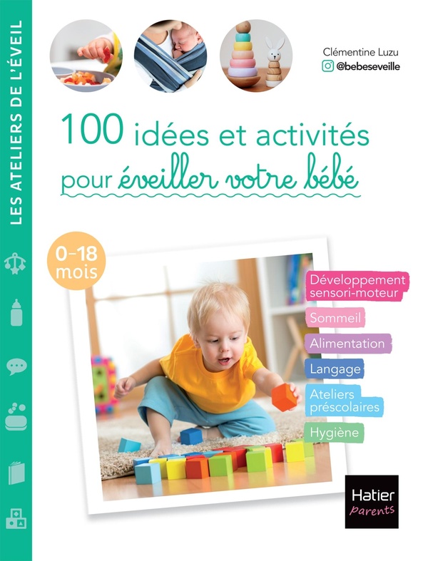 100 idées et activités pour éveiller votre bébé (0-18 mois) - Développement sensori-moteur, sommeil, alimentation, langage, ateliers préscolaires, hygiène