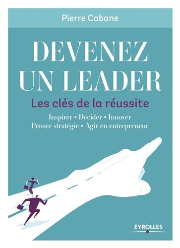Devenez un leader: les clés de la réussite: inspirer, décider, innover, penser stratégie, agir en entrepreneur
