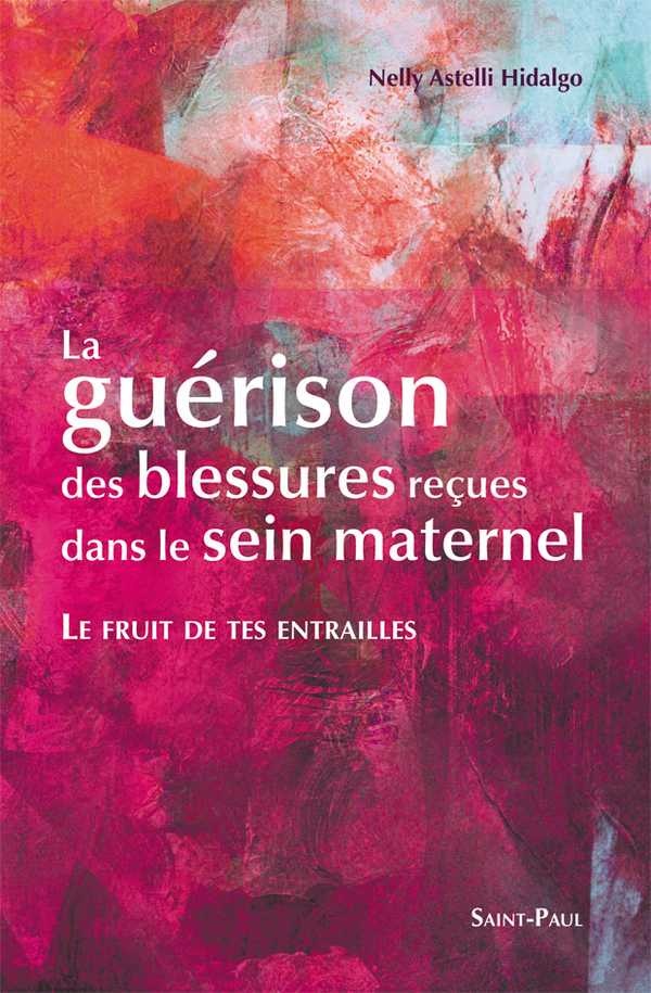 Le fruit de tes entrailles - la guérison des blessures reçues dans le sein maternel: La guérison des blessures reçues dans le sein maternel
