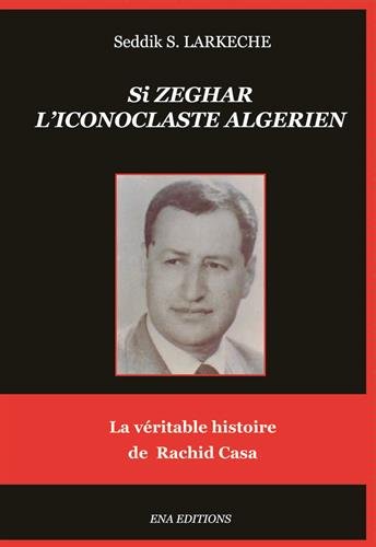 SI ZEGHAR L'Iconoclaste Algérien: La véritable histoire de Rachid Casa