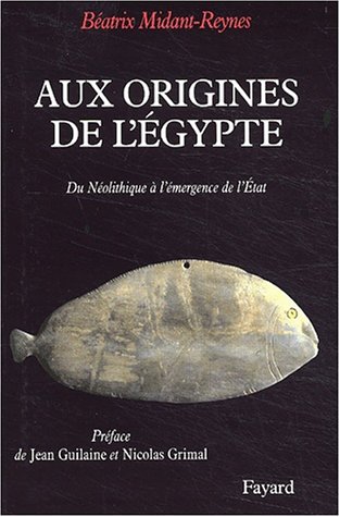 Aux origines de l'Egypte. Du Néolithique à l'émergence de l'Etat. - Béatrix Midant-Reynes