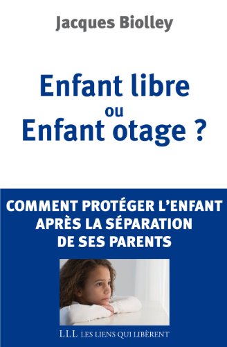 Enfant libre ou enfant otage? Comment protéger l'enfant après la séparation de ses parents - Jacques Biolley