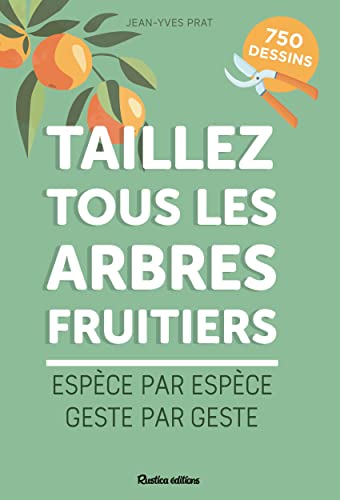 Taillez tous les arbres fruitiers: espèce par espèce, geste par geste