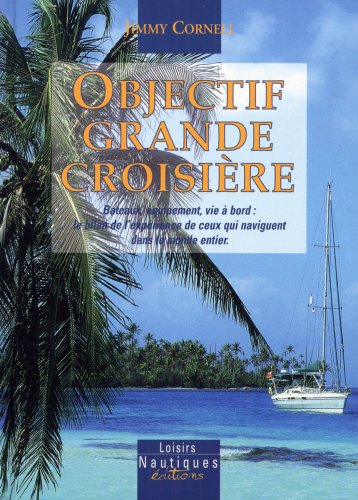 Objectif grande croisière: Bateaux, équipement et vie à bord: le bilan de l'expérience de ceux qui naviguent dans le monde entier - Jimmy Cornell