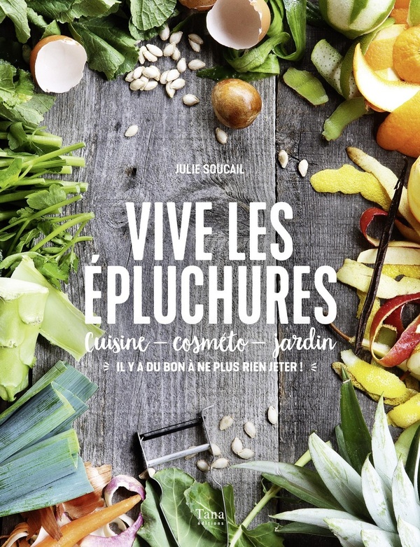 Vive les épluchures: cuisine, cosméto, jardin: il y a du bon à ne plus rien jeter!