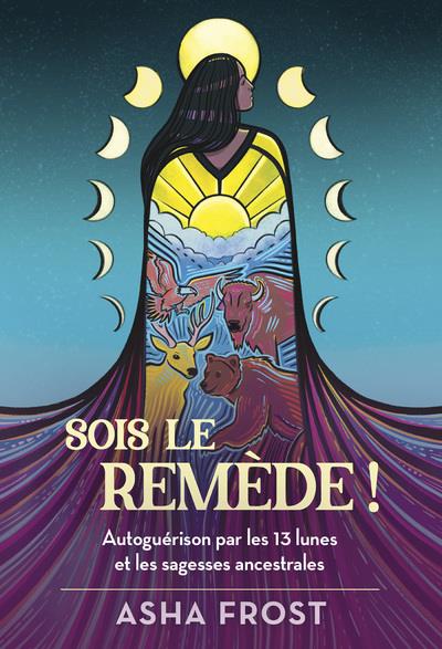 Sois le remède!: autoguérison par les 13 lunes et les sagesses ancestrales