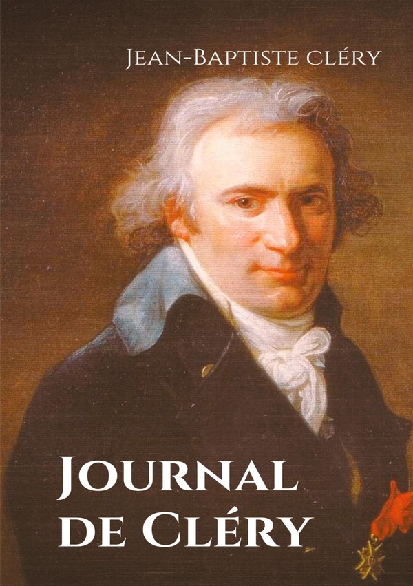 Journal de Cléry - Les confidences du valet de Louis XVI pendant la captivité du roi à la prison du Temple du 10 août 1792 au 21 janvier 1793