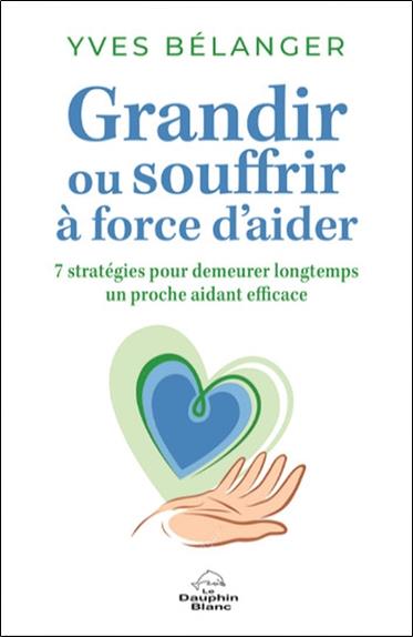 Grandir ou souffrir à force d'aider: sept stratégies pour demeurer longtemps un proche aidant