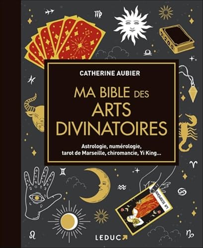Ma bible des arts divinatoires: Astrologie, numérologie, tarot de Marseille, chiromancie, Yi King...