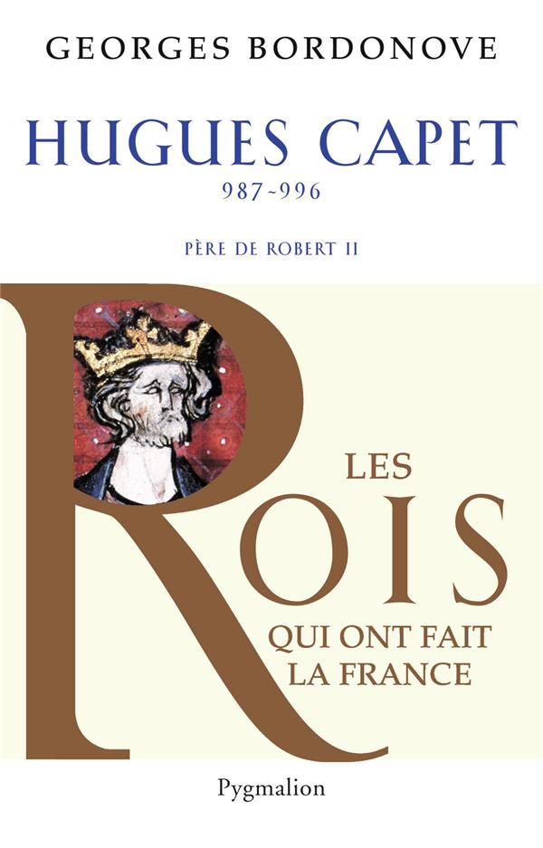 Les Rois qui ont fait la France: les Capétiens. Vol. 4. Hugues Capet: le fondateur: 987-996, père de Robert II