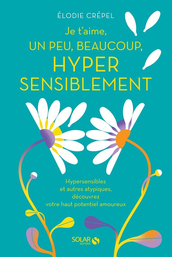 Je t'aime, un peu, beaucoup, hyper sensiblement: hypersensibles et autres atypiques, découvrez votre haut potentiel amoureux