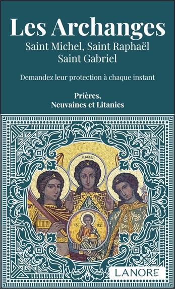 Les archanges: Saint Michel, Saint Raphaël, Saint Gabriel - Demandez leur protection à chaque instant - Prières, neuvaines et litanies