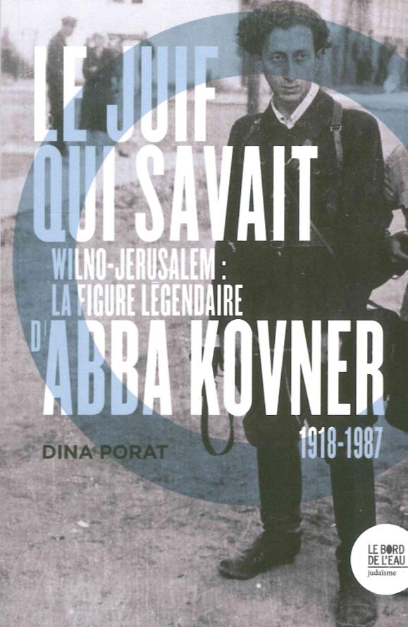 Le Juif qui savait: Wilno-Jérusalem: la figure légendaire d'Abba Kovner, 1918-1987