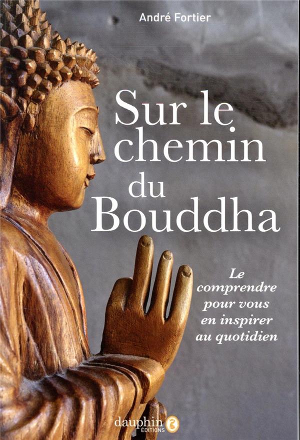 Sur le chemin du Bouddha: le comprendre pour vous en inspirer au quotidien