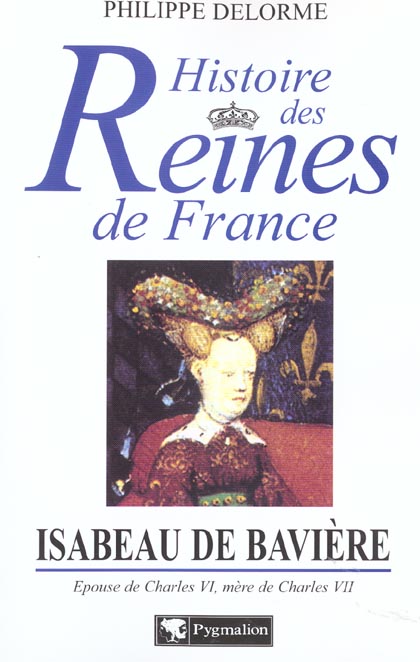 Isabeau de Bavière: épouse de Charles VI, mère de Charles VII