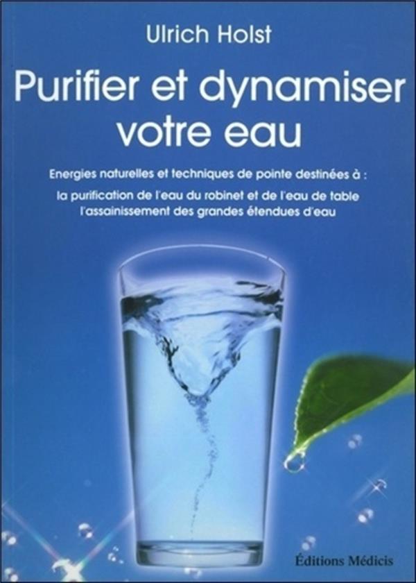 Purifier et dynamiser votre eau: énergies naturelles et techniques de pointe destinées à la purification de l'eau du robinet et de l'eau stable, l'assainissement des grandes étendues d'eau: fondements théoriques, exemples pratiques, sources d'approvisionnement?