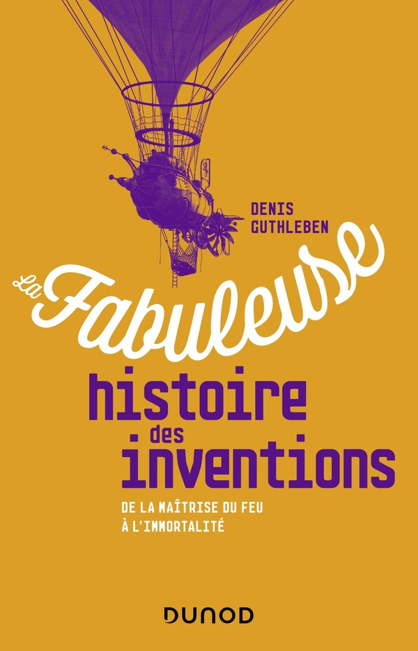 La fabuleuse histoire des inventions: de la maîtrise du feu à l'immortalité