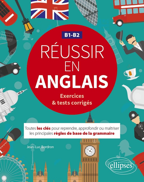 Réussir en anglais - Toutes les clés pour reprendre, approfondir ou maîtriser les principales règles de base de la grammaire anglaise - B1-B2 - (avec exercices et tests corrigés)