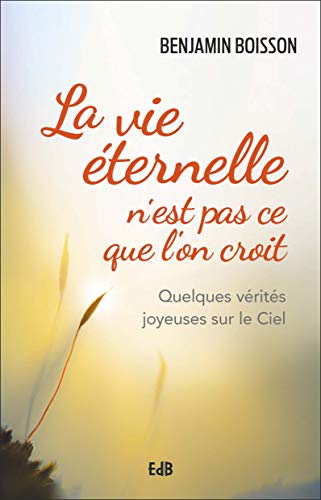 La vie éternelle n'est pas ce que l'on croit - quelques vérités joyeuses sur le ciel