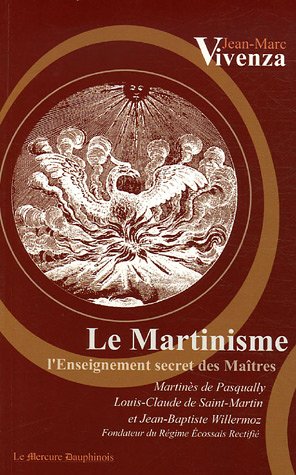 Le martinisme: l'enseignement secret des maîtres: Martinès de Pasqually, Louis-Claude de Saint-Martin et Jean-Baptiste Willermoz, fondateur du Rite écossais rectifié