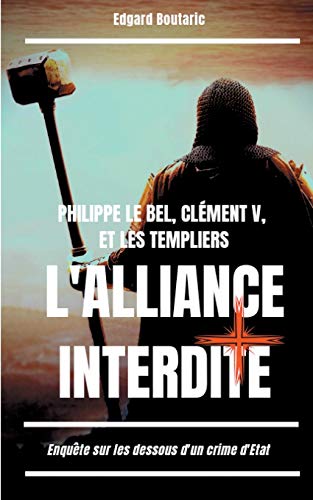 Philippe le Bel, Clément V, et les templiers: l'alliance interdite - enquête sur les dessous d'un crime d'Etat