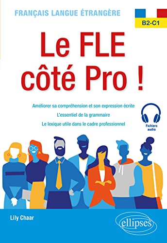 Le FLE côté pro!: français langue étrangère B2-C1: améliorer sa compréhension et son expression écrite, l'essentiel de la grammaire, le lexique utile dans le cadre professionnel