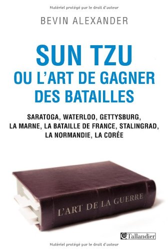 Sun Tzu ou l'art de gagner des batailles: Saratoga, Waterloo, Gettysburg, La Marne, La bataille de France, Stalingrad, La Normandie, La Cor - Bevin Alexander, Jacques Bersani, Flavie Mémet