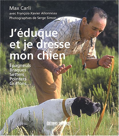 J'éduque et je dresse mon chien: Épagneuls - Braques - Setters - Pointers - Griffons - Max Carli, François-Xavier Allonneau, Serge Simon