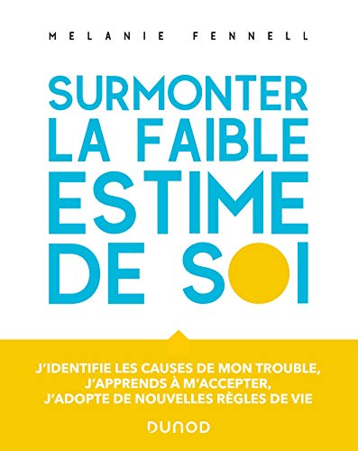 Surmonter la faible estime de soi: j'identifie les causes de mon trouble, j'apprends à m'accepter, j'adopte de nouvelles règles de vie