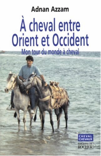 A cheval entre Orient et Occident: Mon tour du monde à cheval - Adnan Azzam