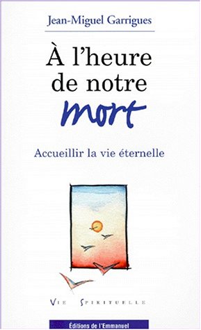 A l'heure de notre mort, accueillir la vie éternelle - Jean-Miguel Garrigue