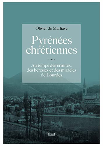 Pyrénées chrétiennes: au temps des ermites, des hérésies et des miracles de Lourdes