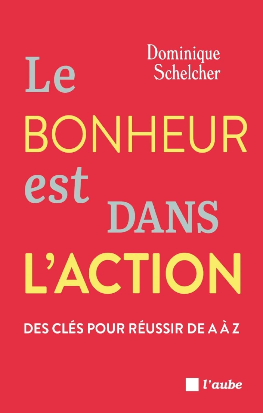 Le bonheur est dans l'action: Des clés pour réussir de A à Z