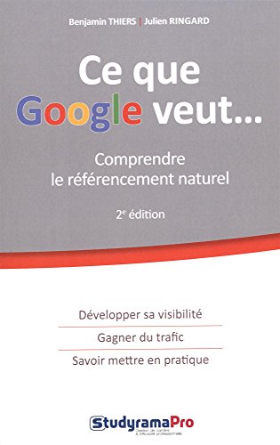 Ce que Google veut... comprendre le référencement naturel - développer sa visibilité, gagner du trafic, savoir mettre en pratique (2e édition)