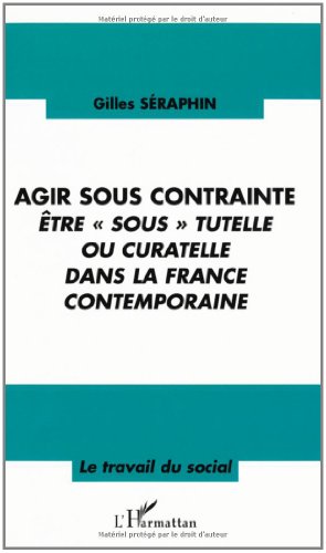 AGIR SOUS CONTRAINTE: Être " sous " tutelle ou curatelle dans la France contemporaine