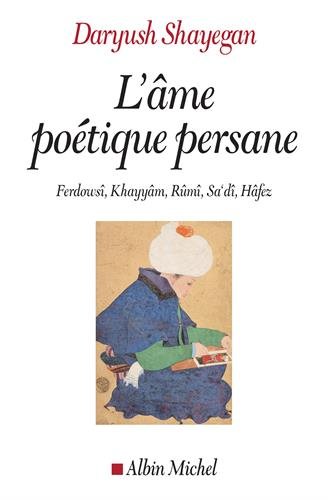 L'âme poétique persane: Ferdowsî, Khayyâm, Rûmî, Sa'dî, Hâfez