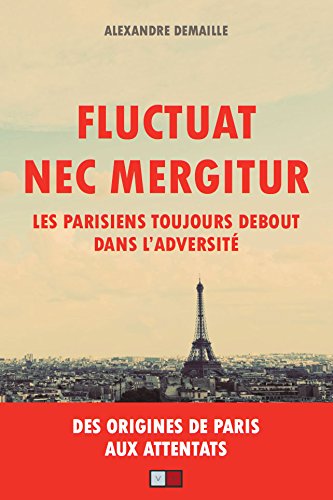 Fluctuat nec mergitur: les Parisiens toujours debout dans l'adversité: des origines de Paris aux attentats