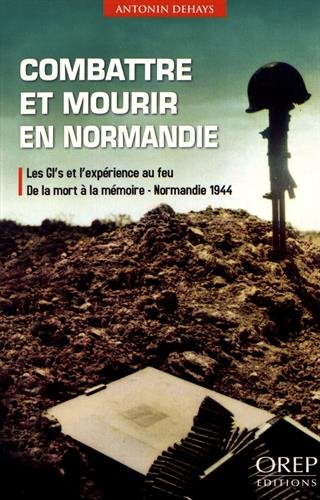 Combattre et mourir en normandie - les gi's et l'expérience au feu: de la mort à la mémoire, normandie 1944