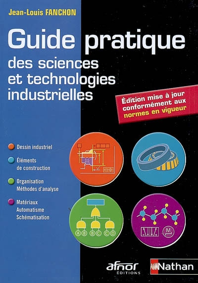 Guide pratique des sciences et technologies industrielles: dessin industriel, éléments de construction, organisation - méthodes d'analyse, matériaux - automatisme - schématisation