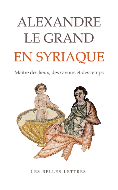 Alexandre le Grand en Syriaque: le maître des lieux, des savoirs et des temps