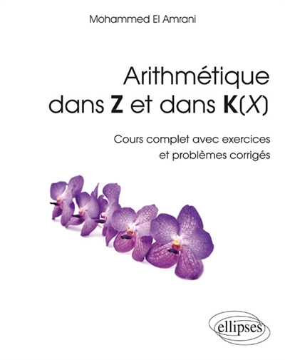 Arithmétique dans Z et dans K(X): cours complet avec exercices et problèmes corrigés
