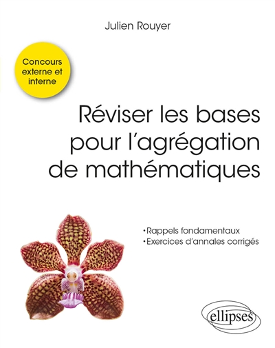 Réviser les bases pour l'agrégation de mathématiques: rappels fondamentaux, exercices d'annales corrigés: concours externe et interne