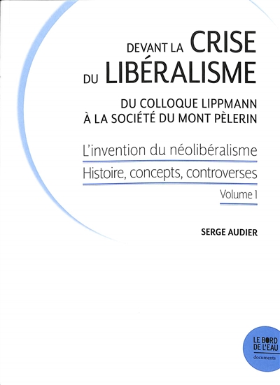 L'invention du néolibéralisme: histoire, concepts, controverses. Vol. 1. Devant la crise du libéralisme: du colloque Lippmann à la Société du Mont Pèlerin
