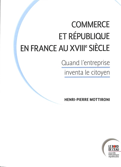 Commerce et République en France au XVIIIe siècle: quand l'entreprise inventa le citoyen